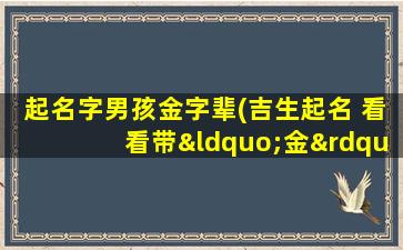 起名字男孩金字辈(吉生起名 看看带“金”字的名字)